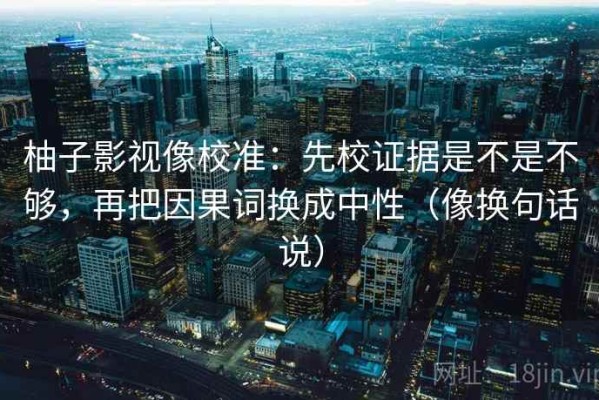 柚子影视像校准：先校证据是不是不够，再把因果词换成中性（像换句话说）
