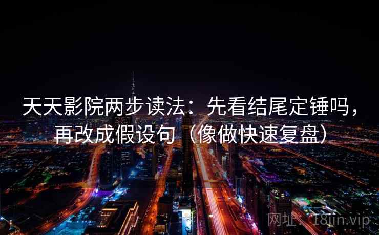 天天影院两步读法：先看结尾定锤吗，再改成假设句（像做快速复盘）