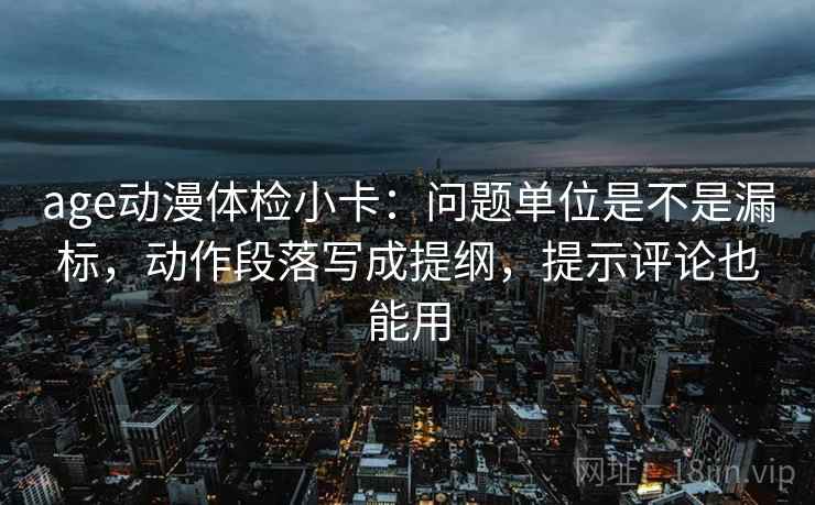 age动漫体检小卡:问题单位是不是漏标,动作段落写成提纲,提示评论也能用 age动漫体检小卡:问题单位是不是漏标,动作段落写成提纲,提示评论也能用