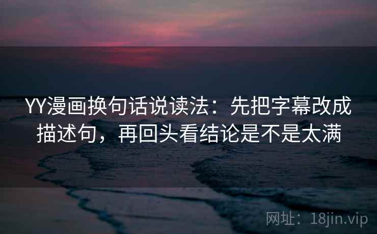 YY漫画换句话说读法：先把字幕改成描述句，再回头看结论是不是太满