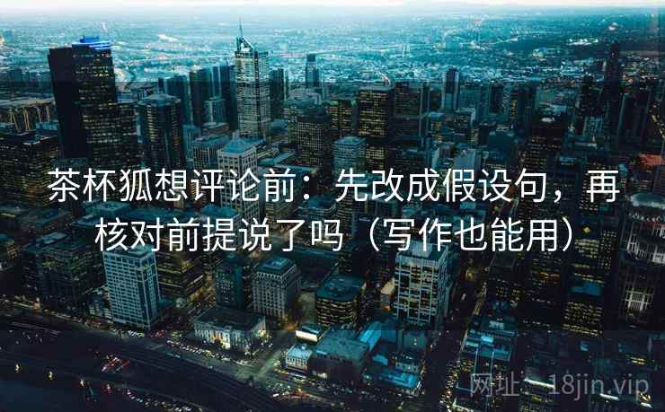 茶杯狐想评论前：先改成假设句，再核对前提说了吗（写作也能用）