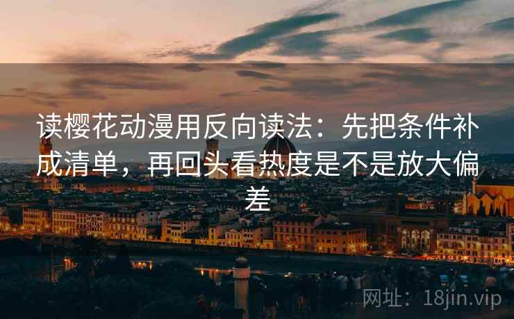 读樱花动漫用反向读法：先把条件补成清单，再回头看热度是不是放大偏差