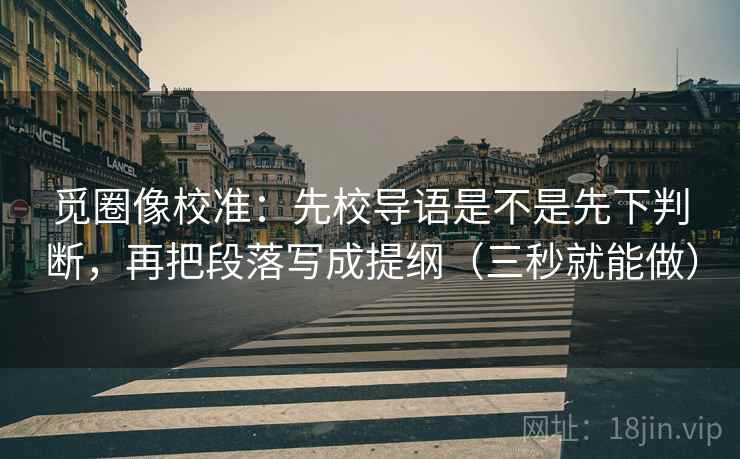 觅圈像校准：先校导语是不是先下判断，再把段落写成提纲（三秒就能做）