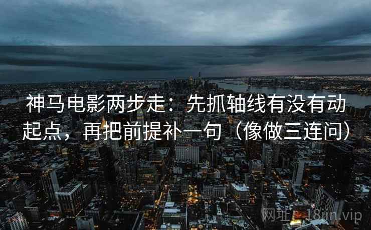神马电影两步走：先抓轴线有没有动起点，再把前提补一句（像做三连问）