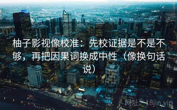 柚子影视像校准:先校证据是不是不够,再把因果词换成中性(像换句话说) 柚子影视像校准:先校证据是不是不够,再把因果词换成中性(像换句话说)