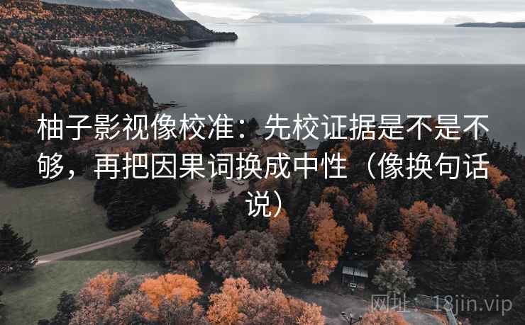 柚子影视像校准:先校证据是不是不够,再把因果词换成中性(像换句话说) 柚子影视像校准:先校证据是不是不够,再把因果词换成中性(像换句话说)