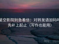 星空影院别急着信：对转发语加码吗先补上起止（写作也能用）