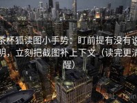 茶杯狐读图小手势：盯前提有没有说明，立刻把截图补上下文（读完更清醒）
