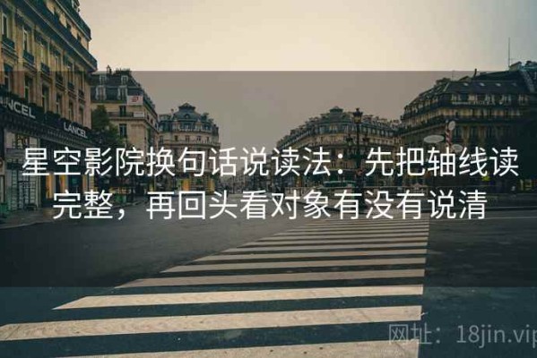 星空影院换句话说读法：先把轴线读完整，再回头看对象有没有说清