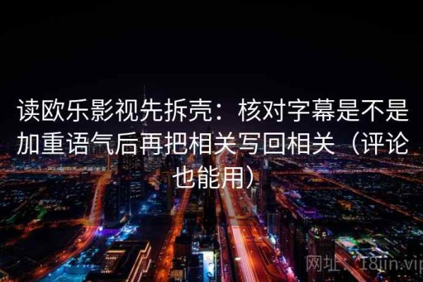 读欧乐影视先拆壳：核对字幕是不是加重语气后再把相关写回相关（评论也能用）