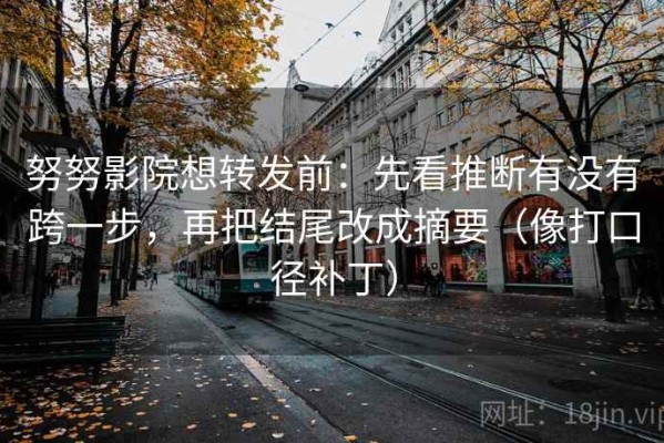 努努影院想转发前：先看推断有没有跨一步，再把结尾改成摘要（像打口径补丁）