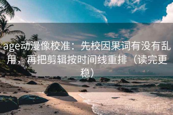 age动漫像校准：先校因果词有没有乱用，再把剪辑按时间线重排（读完更稳）