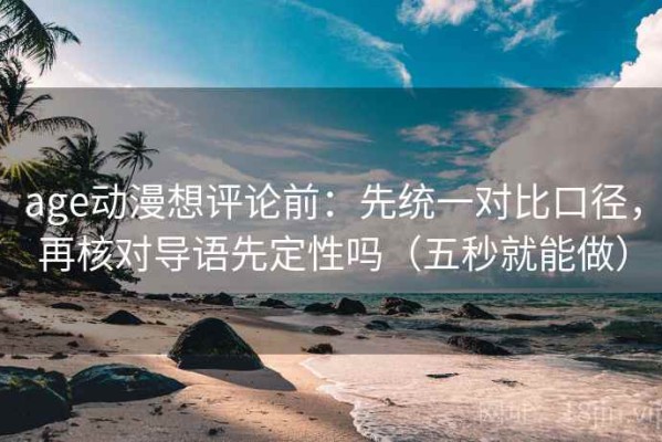 age动漫想评论前：先统一对比口径，再核对导语先定性吗（五秒就能做）