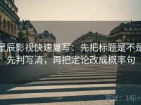 星辰影视快速复写：先把标题是不是先判写清，再把定论改成概率句