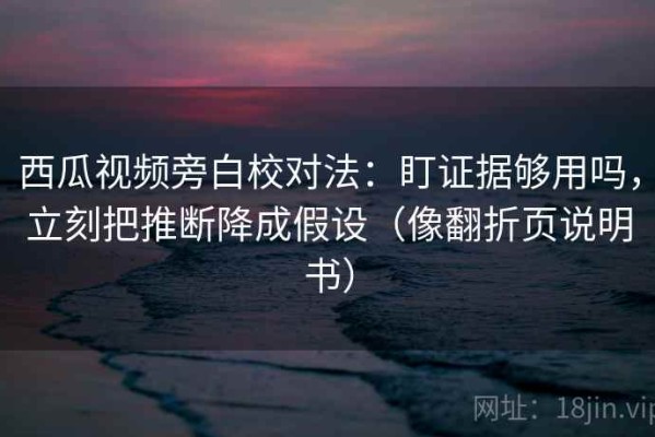 西瓜视频旁白校对法：盯证据够用吗，立刻把推断降成假设（像翻折页说明书）
