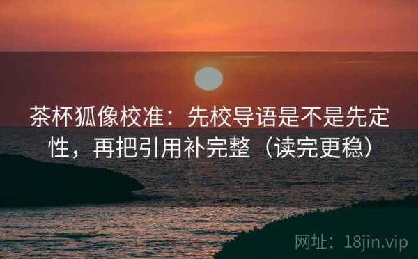 茶杯狐像校准：先校导语是不是先定性，再把引用补完整（读完更稳）