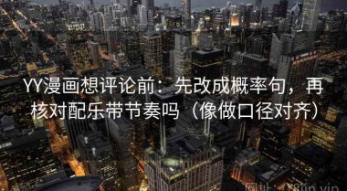 YY漫画想评论前：先改成概率句，再核对配乐带节奏吗（像做口径对齐）