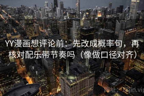 YY漫画想评论前：先改成概率句，再核对配乐带节奏吗（像做口径对齐）