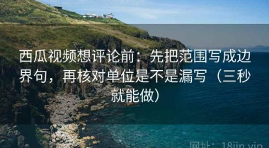 西瓜视频想评论前：先把范围写成边界句，再核对单位是不是漏写（三秒就能做）