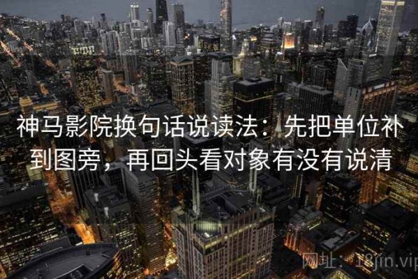 神马影院换句话说读法：先把单位补到图旁，再回头看对象有没有说清