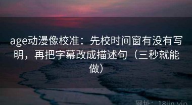 age动漫像校准：先校时间窗有没有写明，再把字幕改成描述句（三秒就能做）