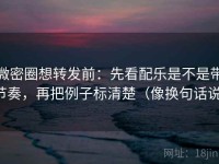 微密圈想转发前：先看配乐是不是带节奏，再把例子标清楚（像换句话说）