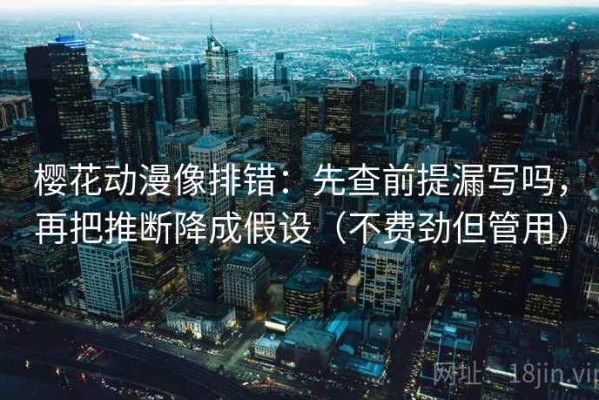 樱花动漫像排错：先查前提漏写吗，再把推断降成假设（不费劲但管用）
