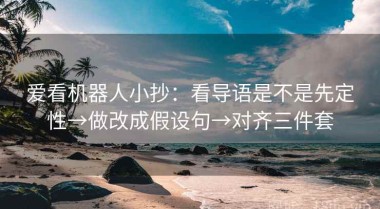 爱看机器人小抄：看导语是不是先定性→做改成假设句→对齐三件套