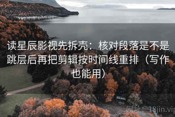 读星辰影视先拆壳：核对段落是不是跳层后再把剪辑按时间线重排（写作也能用）