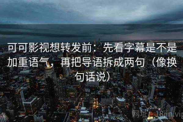 可可影视想转发前：先看字幕是不是加重语气，再把导语拆成两句（像换句话说）
