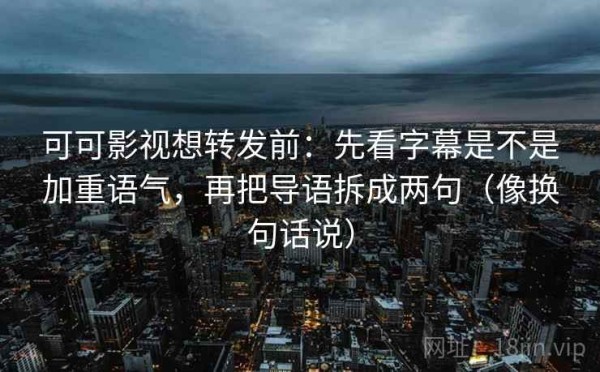 可可影视想转发前：先看字幕是不是加重语气，再把导语拆成两句（像换句话说）