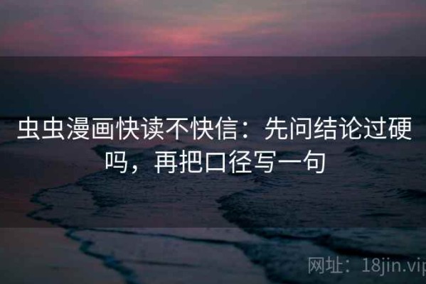 虫虫漫画快读不快信：先问结论过硬吗，再把口径写一句