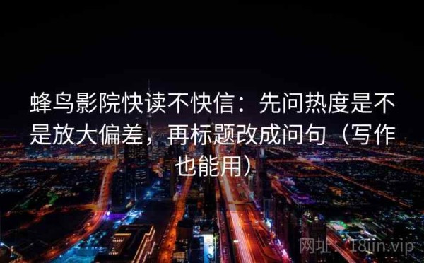 蜂鸟影院快读不快信：先问热度是不是放大偏差，再标题改成问句（写作也能用）