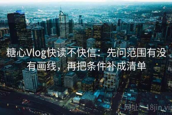 糖心Vlog快读不快信：先问范围有没有画线，再把条件补成清单