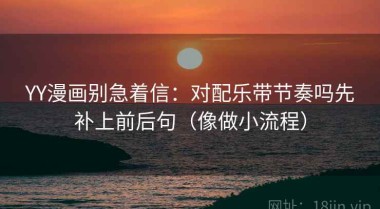 YY漫画别急着信：对配乐带节奏吗先补上前后句（像做小流程）