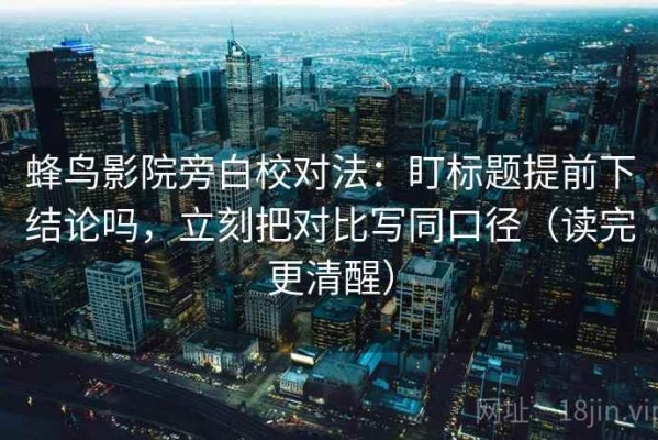 蜂鸟影院旁白校对法：盯标题提前下结论吗，立刻把对比写同口径（读完更清醒）