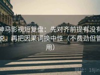 神马影视短复盘：先对齐前提有没有说，再把因果词换中性（不费劲但管用）