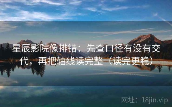 星辰影院像排错：先查口径有没有交代，再把轴线读完整（读完更稳）