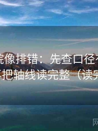 星辰影院像排错：先查口径有没有交代，再把轴线读完整（读完更稳）