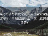 神马影院想转发之前：先核对评论区改写吗，再把截图补上下文（读完更清楚）