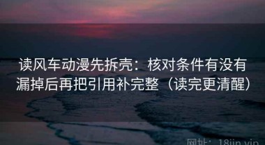 读风车动漫先拆壳：核对条件有没有漏掉后再把引用补完整（读完更清醒）