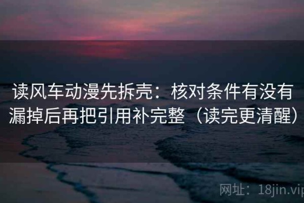 读风车动漫先拆壳：核对条件有没有漏掉后再把引用补完整（读完更清醒）