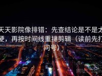 天天影院像排错：先查结论是不是太硬，再按时间线重排剪辑（读前先打问号）