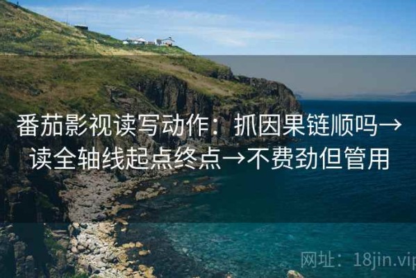 番茄影视读写动作：抓因果链顺吗→读全轴线起点终点→不费劲但管用