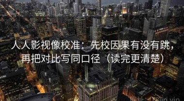 人人影视像校准：先校因果有没有跳，再把对比写同口径（读完更清楚）