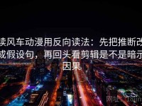 读风车动漫用反向读法：先把推断改成假设句，再回头看剪辑是不是暗示因果