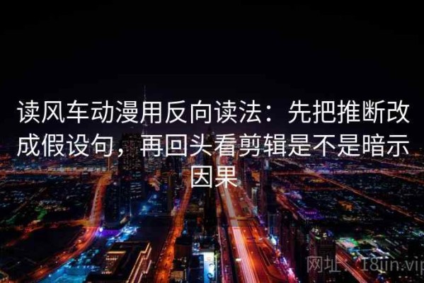 读风车动漫用反向读法：先把推断改成假设句，再回头看剪辑是不是暗示因果