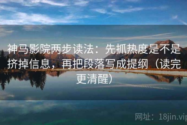 神马影院两步读法：先抓热度是不是挤掉信息，再把段落写成提纲（读完更清醒）