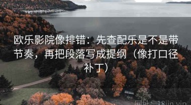 欧乐影院像排错：先查配乐是不是带节奏，再把段落写成提纲（像打口径补丁）