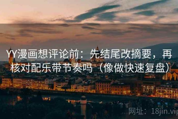 YY漫画想评论前：先结尾改摘要，再核对配乐带节奏吗（像做快速复盘）